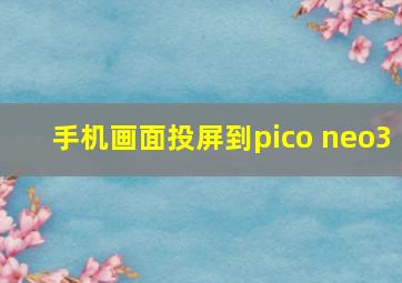 手机画面投屏到pico neo3